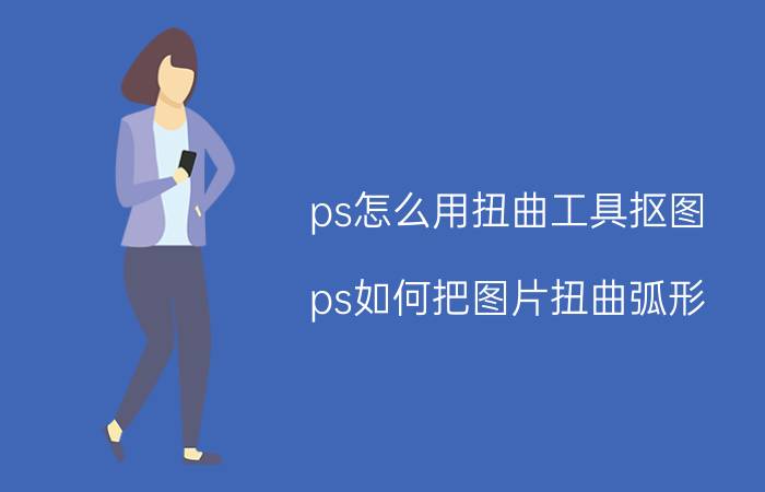 ps怎么用扭曲工具抠图 ps如何把图片扭曲弧形？